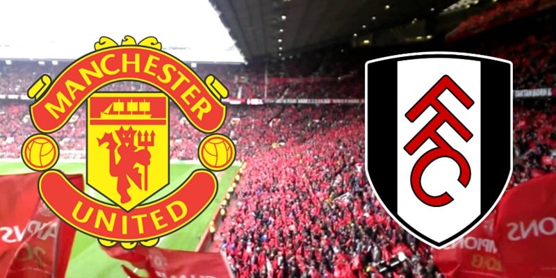 Nhận định Manchester United vs Fulham 22:00 24/02